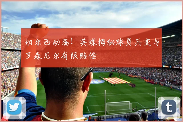切尔西动荡!英媒揭秘球员兵变与罗森尼尔有限赔偿
