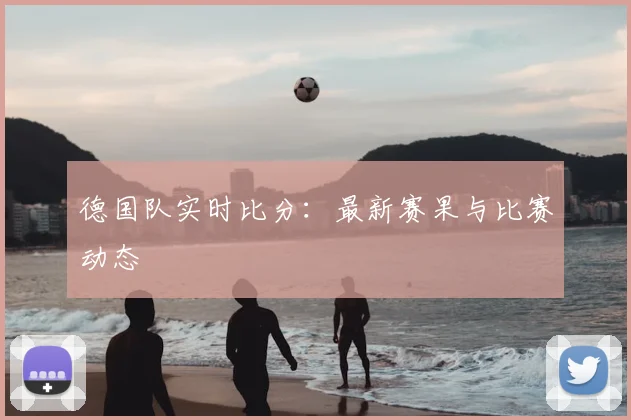 德国队实时比分：最新赛果与比赛动态