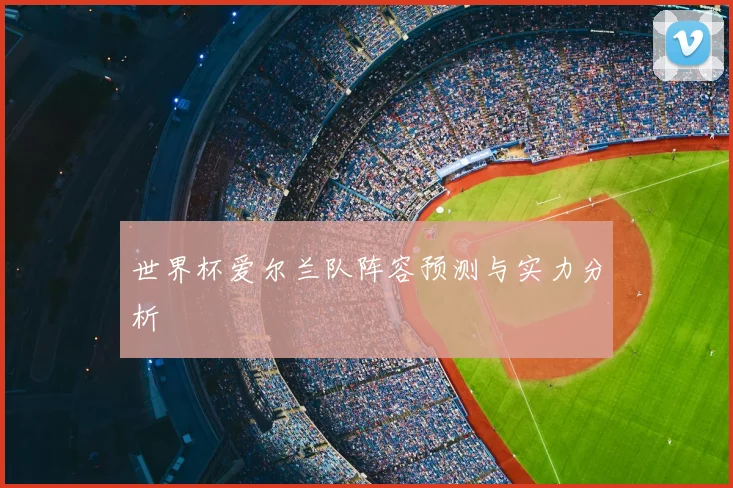 世界杯爱尔兰队阵容预测与实力分析