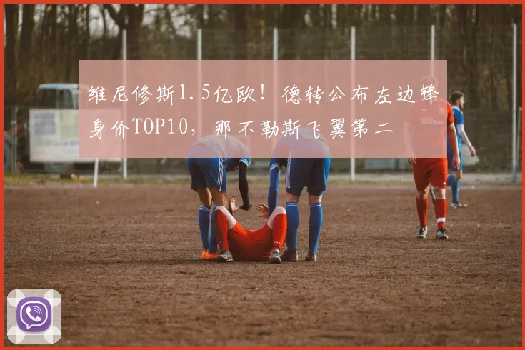 维尼修斯1.5亿欧!德转公布左边锋身价TOP10,那不勒斯飞翼第二