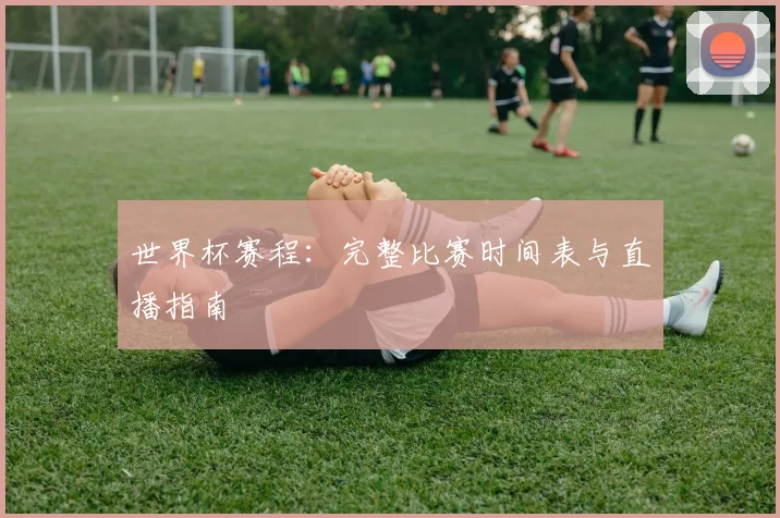 世界杯赛程:完整比赛时间表与直播指南