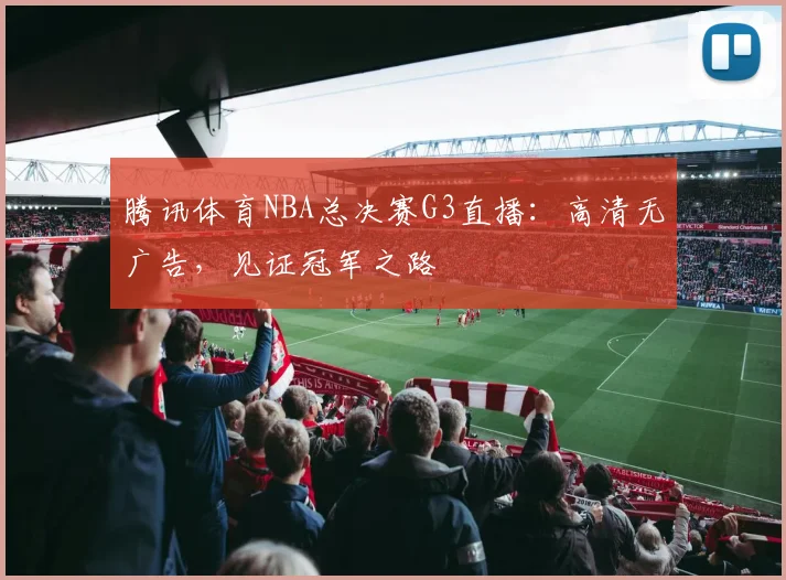 腾讯体育NBA总决赛G3直播:高清无广告,见证冠军之路