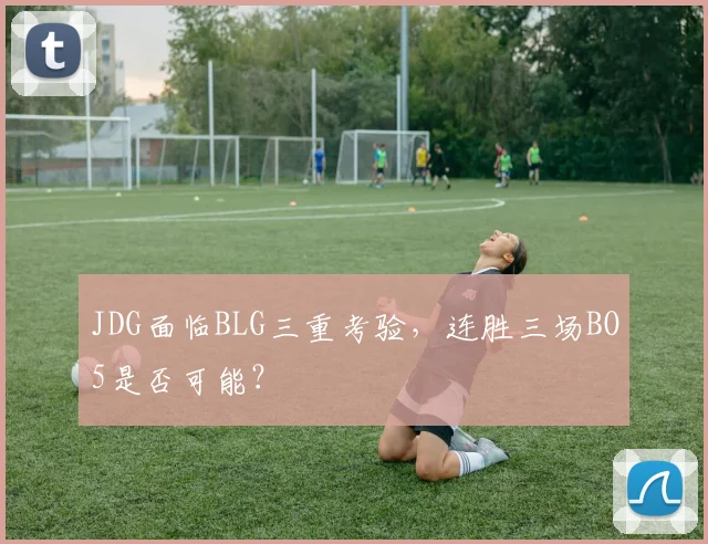 JDG面临BLG三重考验，连胜三场BO5是否可能？