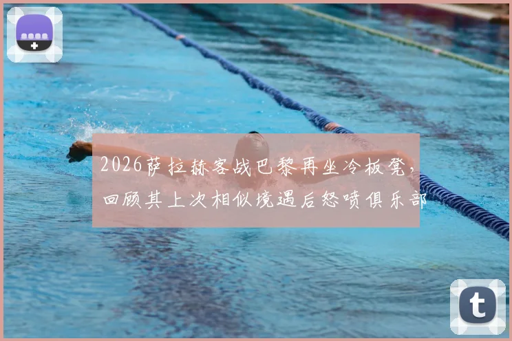 2026萨拉赫客战巴黎再坐冷板凳,回顾其上次相似境遇后怒喷俱乐部,当前状态与利物浦未来引深思
