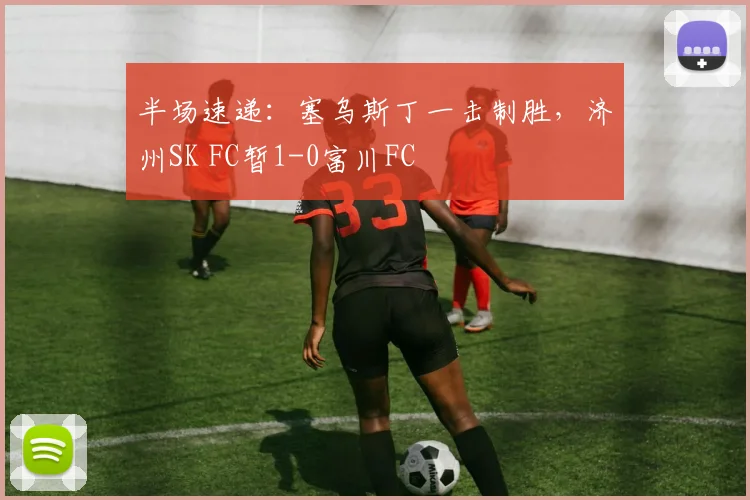 半场速递：塞乌斯丁一击制胜，济州SK FC暂1-0富川FC