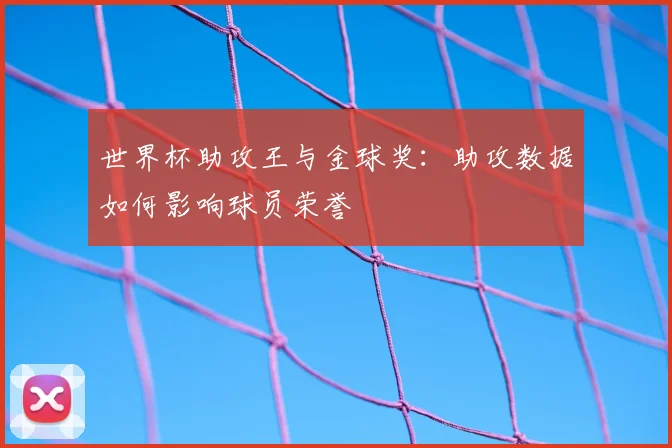 世界杯助攻王与金球奖:助攻数据如何影响球员荣誉