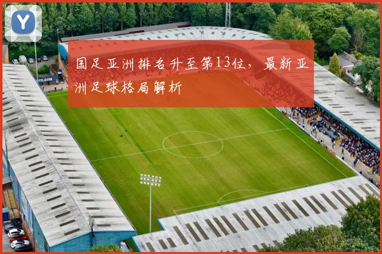 国足亚洲排名升至第13位，最新亚洲足球格局解析