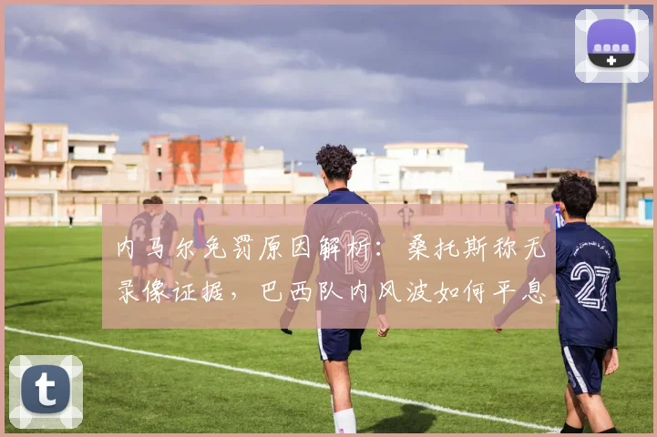 内马尔免罚原因解析：桑托斯称无录像证据，巴西队内风波如何平息？