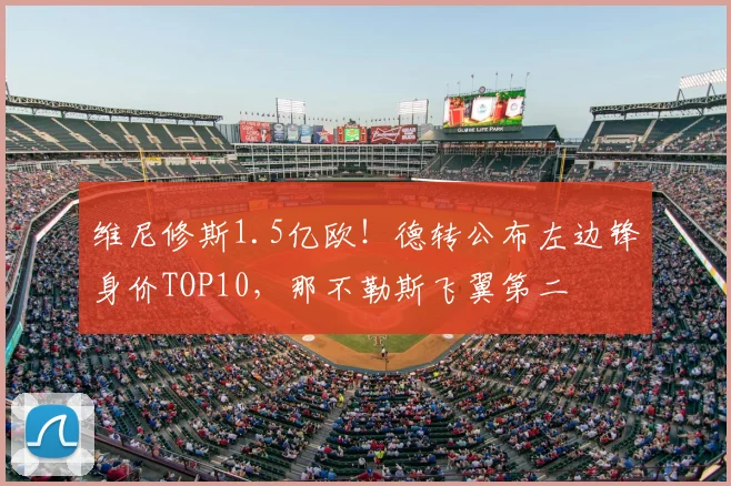 维尼修斯1.5亿欧!德转公布左边锋身价TOP10,那不勒斯飞翼第二