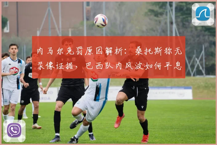 内马尔免罚原因解析:桑托斯称无录像证据,巴西队内风波如何平息?
