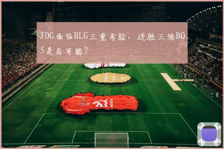 JDG面临BLG三重考验，连胜三场BO5是否可能？