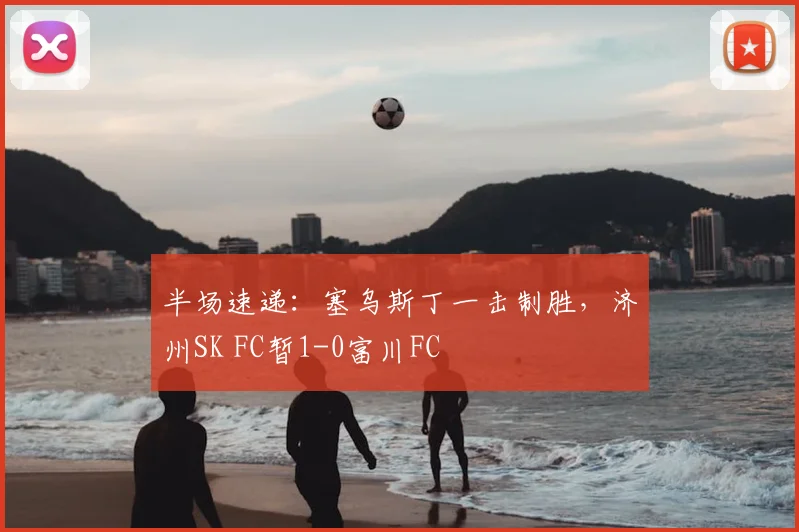 半场速递：塞乌斯丁一击制胜，济州SK FC暂1-0富川FC