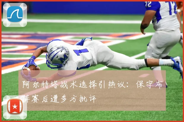 阿尔特塔战术选择引热议：保守布阵赛后遭多方批评