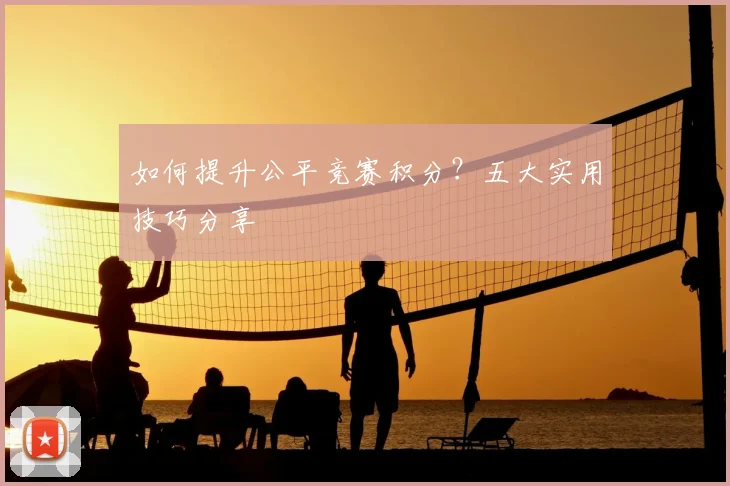 如何提升公平竞赛积分？五大实用技巧分享