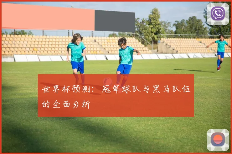 世界杯预测:冠军球队与黑马队伍的全面分析