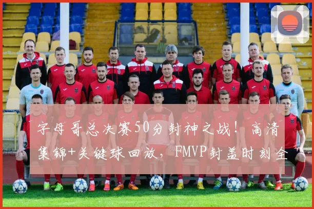 字母哥总决赛50分封神之战！高清集锦+关键球回放，FMVP封盖时刻全收录